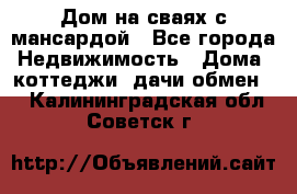 Дом на сваях с мансардой - Все города Недвижимость » Дома, коттеджи, дачи обмен   . Калининградская обл.,Советск г.